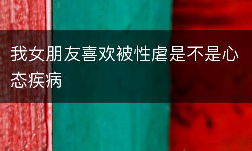我女朋友喜欢被性虐是不是心态疾病
