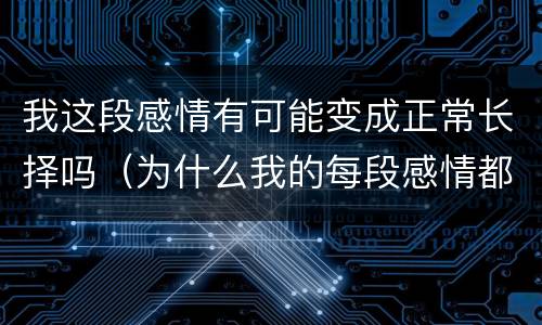 我这段感情有可能变成正常长择吗（为什么我的每段感情都不长）