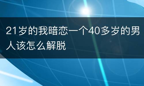 21岁的我暗恋一个40多岁的男人该怎么解脱