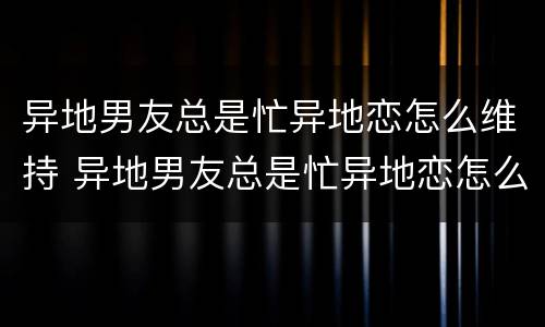 异地男友总是忙异地恋怎么维持 异地男友总是忙异地恋怎么维持关系