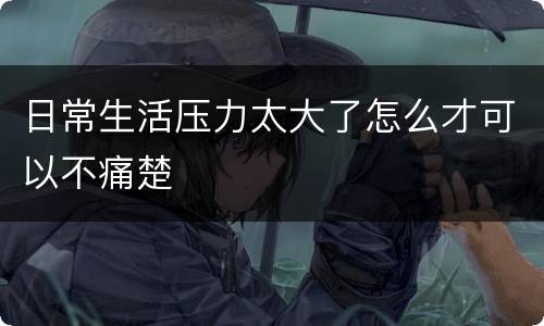 日常生活压力太大了怎么才可以不痛楚