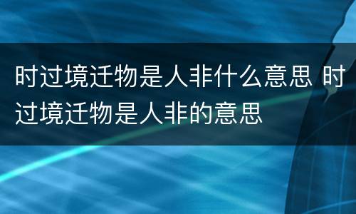 时过境迁物是人非什么意思 时过境迁物是人非的意思