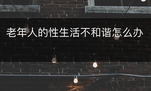 老年人的性生活不和谐怎么办