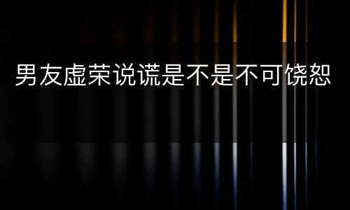 男友虚荣说谎是不是不可饶恕
