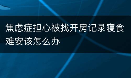 焦虑症担心被找开房记录寝食难安该怎么办