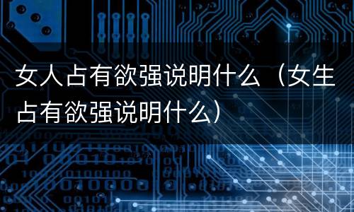 女人占有欲强说明什么（女生占有欲强说明什么）