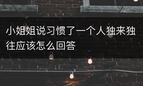 小姐姐说习惯了一个人独来独往应该怎么回答