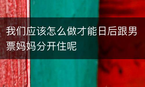 我们应该怎么做才能日后跟男票妈妈分开住呢