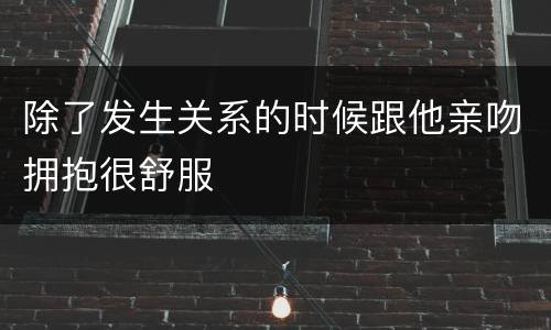 除了发生关系的时候跟他亲吻拥抱很舒服