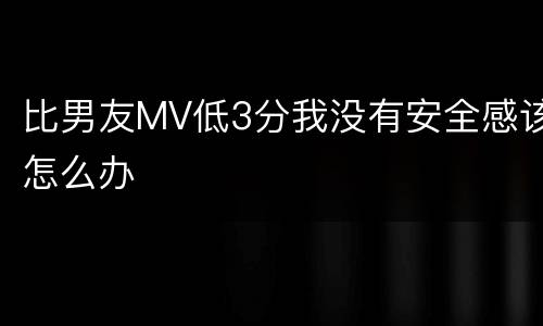 比男友MV低3分我没有安全感该怎么办