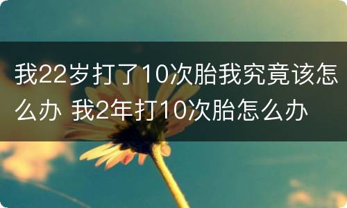 我22岁打了10次胎我究竟该怎么办 我2年打10次胎怎么办