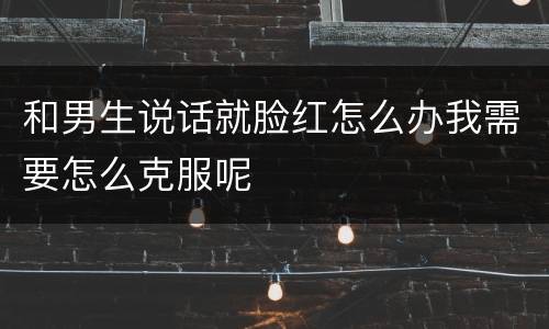 和男生说话就脸红怎么办我需要怎么克服呢