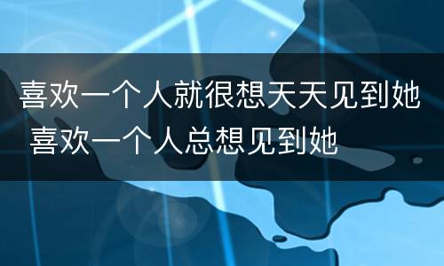 喜欢一个人就很想天天见到她 喜欢一个人总想见到她