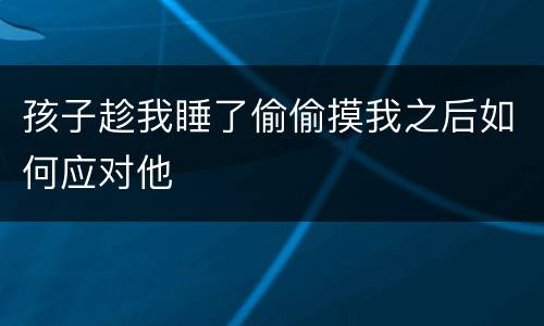 孩子趁我睡了偷偷摸我之后如何应对他