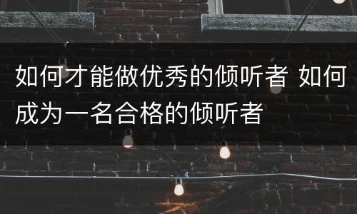 如何才能做优秀的倾听者 如何成为一名合格的倾听者