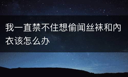 我一直禁不住想偷闻丝袜和內衣该怎么办