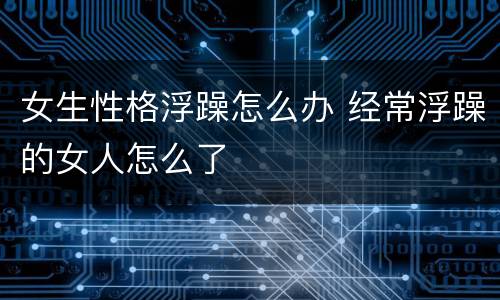 女生性格浮躁怎么办 经常浮躁的女人怎么了