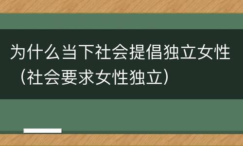 为什么当下社会提倡独立女性（社会要求女性独立）