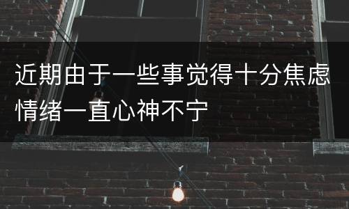 近期由于一些事觉得十分焦虑情绪一直心神不宁
