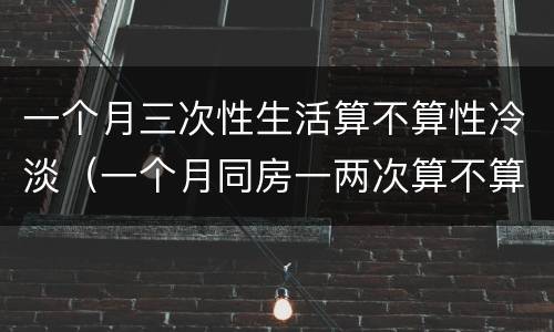 一个月三次性生活算不算性冷淡（一个月同房一两次算不算性冷淡）