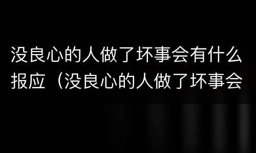 没良心的人做了坏事会有什么报应（没良心的人做了坏事会有什么报应吗）