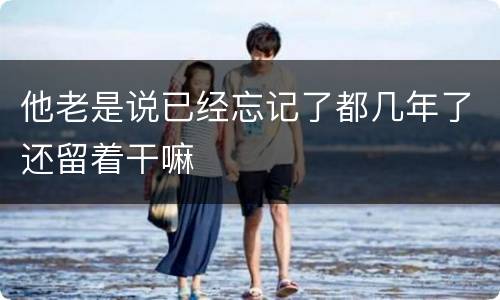 他老是说已经忘记了都几年了还留着干嘛