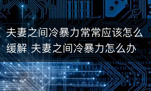 夫妻之间冷暴力常常应该怎么缓解 夫妻之间冷暴力怎么办