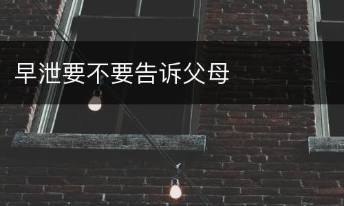 早泄要不要告诉父母