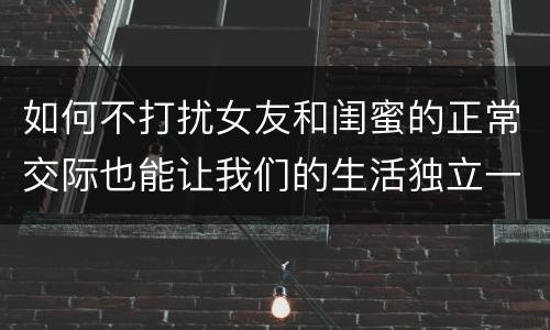 如何不打扰女友和闺蜜的正常交际也能让我们的生活独立一点