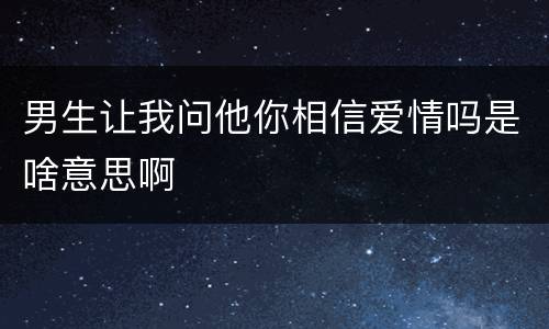 男生让我问他你相信爱情吗是啥意思啊