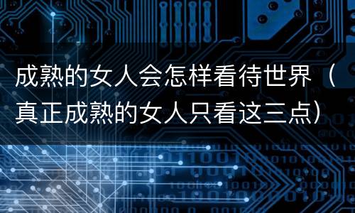 成熟的女人会怎样看待世界（真正成熟的女人只看这三点）