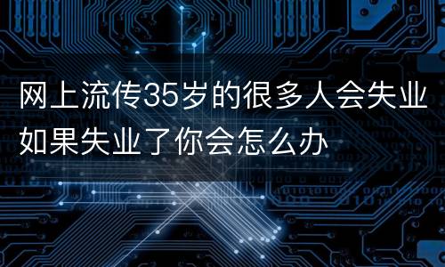 网上流传35岁的很多人会失业如果失业了你会怎么办