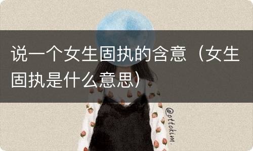 说一个女生固执的含意（女生固执是什么意思）