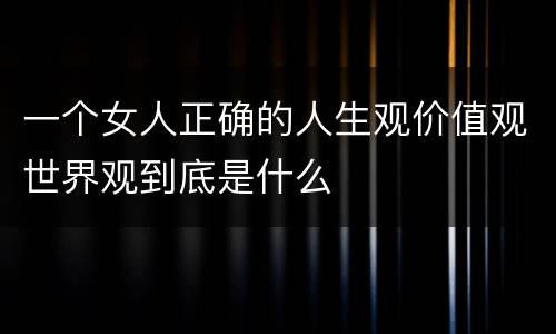 一个女人正确的人生观价值观世界观到底是什么
