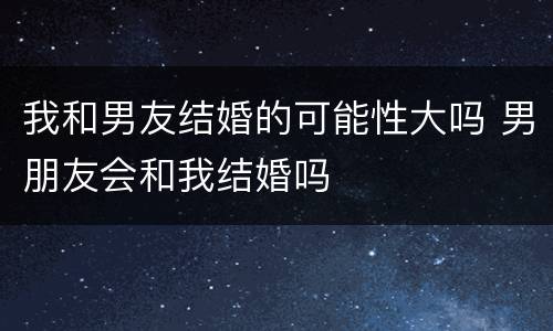 我和男友结婚的可能性大吗 男朋友会和我结婚吗