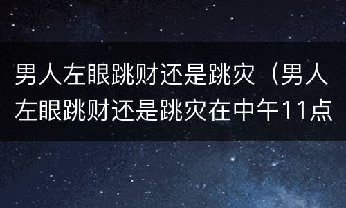 男人左眼跳财还是跳灾（男人左眼跳财还是跳灾在中午11点左右）