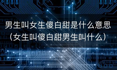 男生叫女生傻白甜是什么意思（女生叫傻白甜男生叫什么）