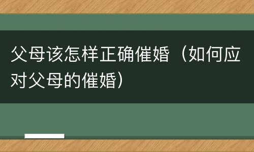 父母该怎样正确催婚（如何应对父母的催婚）