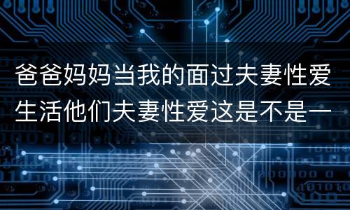 爸爸妈妈当我的面过夫妻性爱生活他们夫妻性爱这是不是一切正常