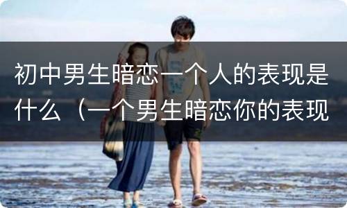 初中男生暗恋一个人的表现是什么（一个男生暗恋你的表现初中）