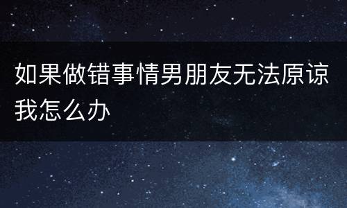 如果做错事情男朋友无法原谅我怎么办
