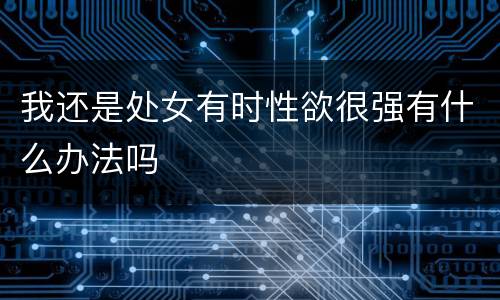 我还是处女有时性欲很强有什么办法吗
