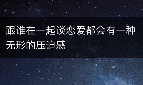 跟谁在一起谈恋爱都会有一种无形的压迫感