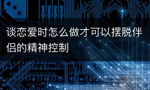 谈恋爱时怎么做才可以摆脱伴侣的精神控制