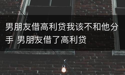 男朋友借高利贷我该不和他分手 男朋友借了高利贷