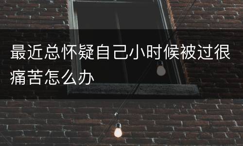 最近总怀疑自己小时候被过很痛苦怎么办