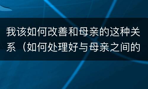 我该如何改善和母亲的这种关系（如何处理好与母亲之间的关系）