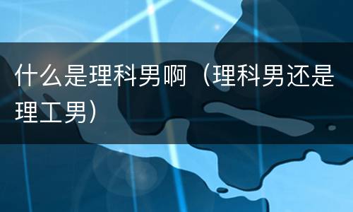 什么是理科男啊（理科男还是理工男）
