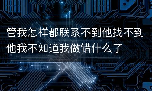 管我怎样都联系不到他找不到他我不知道我做错什么了