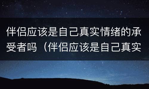 伴侣应该是自己真实情绪的承受者吗（伴侣应该是自己真实情绪的承受者吗为什么）